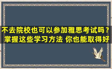 不去院校也可以参加雅思考试吗？掌握这些学习方法 你也能取得好成绩！